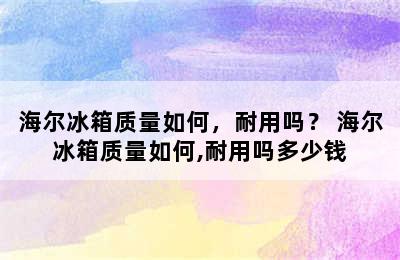 海尔冰箱质量如何，耐用吗？ 海尔冰箱质量如何,耐用吗多少钱